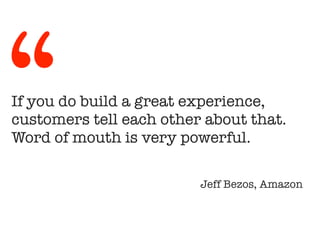 If you do build a great experience,
customers tell each other about that.
Word of mouth is very powerful.
!
Jeff Bezos, Amazon
“
 
