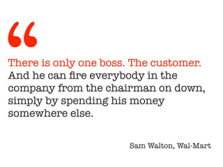 There is only one boss. The customer.
And he can ﬁre everybody in the
company from the chairman on down,
simply by spendin...
