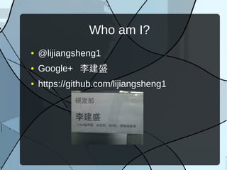 Who am I?
●   @lijiangsheng1
●   Google+ 李建盛
●   https://github.com/lijiangsheng1
 