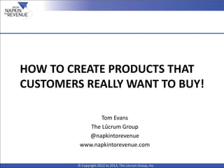 HOW TO CREATE PRODUCTS THAT
CUSTOMERS REALLY WANT TO BUY!
© Copyright 2012 to 2013, The Lûcrum Group, Inc
Tom Evans
The Lûcrum Group
@napkintorevenue
www.napkintorevenue.com
 