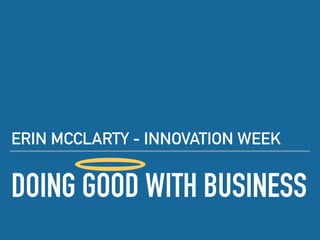 DOING GOOD WITH BUSINESS
ERIN MCCLARTY - INNOVATION WEEK
 