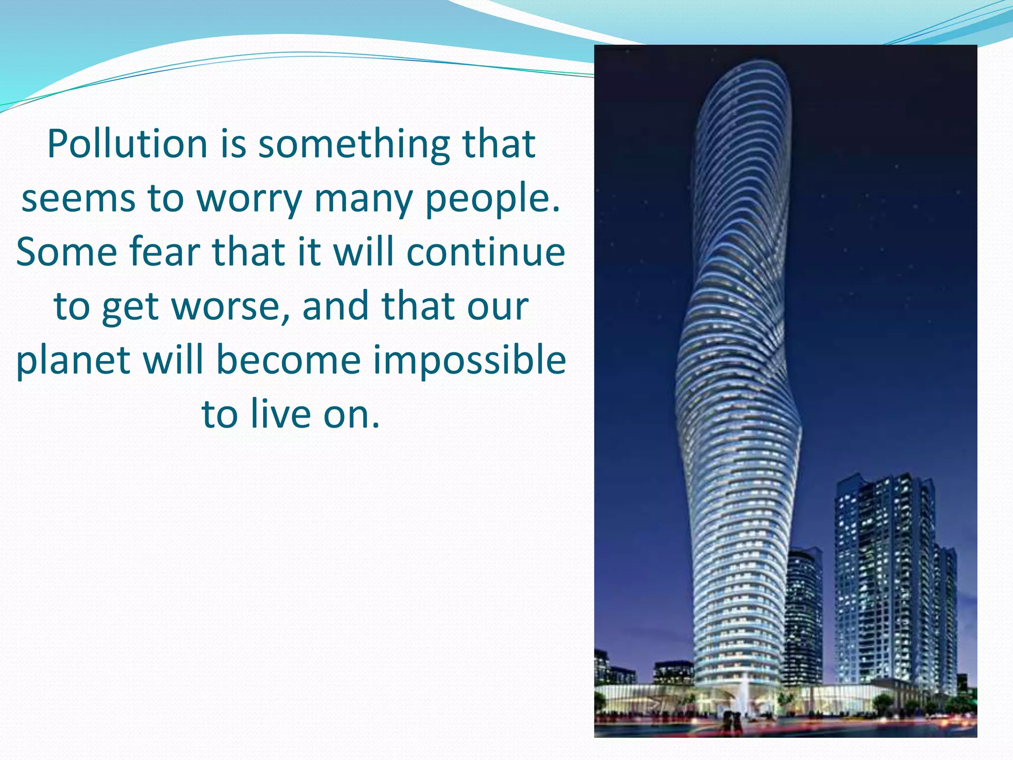 Pollution is something that
seems to worry many people.
Some fear that it will continue
to get worse, and that our
planet will become impossible
to live on.
 
