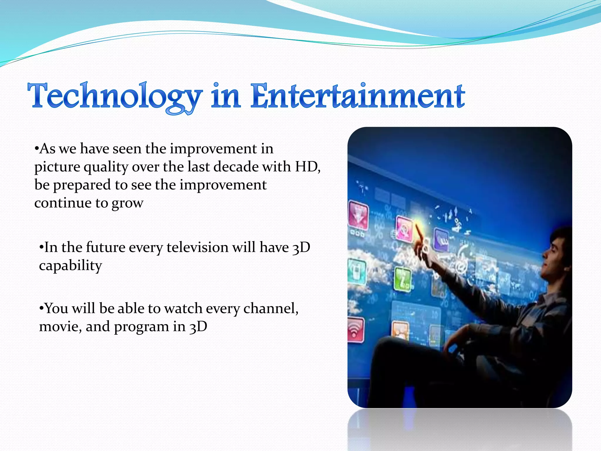 •As we have seen the improvement in
picture quality over the last decade with HD,
be prepared to see the improvement
continue to grow
•In the future every television will have 3D
capability
•You will be able to watch every channel,
movie, and program in 3D
 