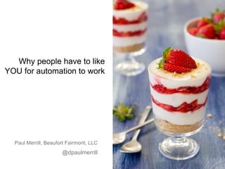 Why people have to like
YOU for automation to work
Paul Merrill, Beaufort Fairmont, LLC
@dpaulmerrill
 