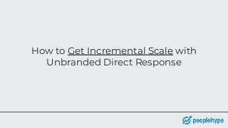 How to Get Incremental Scale with
Unbranded Direct Response
 