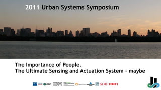 2011 Urban Systems Symposium The Importance of People. The Ultimate Sensing and Actuation System - maybe 