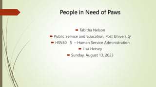 People in Need of Paws
 Tabitha Nelson
 Public Service and Education, Post University
 HSV40 5 – Human Service Administration
 Lisa Hersey
 Sunday, August 13, 2023
 