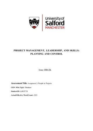 PROJECT MANAGEMENT, LEADERSHIP, AND SKILLS:
PLANNING AND CONTROL
Emre DİRLİK
Assessment Title: Assignment 2: People in Projects
CRN: MSc Digital Business
Student ID: @BCP739
Actual Effective Word Count : 2923
 