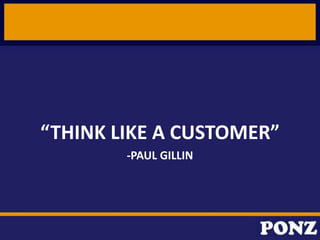“THINK LIKE A CUSTOMER”
-PAUL GILLIN
 