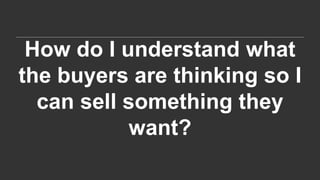How do I understand what
the buyers are thinking so I
can sell something they
want?
 