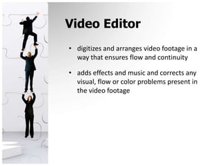 Video Editordigitizes and arranges video footage in a way that ensures flow and continuityadds effects and music and corrects any visual, flow or color problems present in the video footage