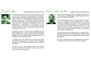 Naveed A. Khan                 Principal Consultant, Executive Search       Mohammad Sarosh Alam                 Segment Head, Client Relationships

         Mr. Khan possesses seven years of diverse experience in the                  A passionate marketing & brand management professional,
         area of Human Resource Information Systems, ERP, Systems                     Mr. Alam possesses a MBA degree in Marketing & HR with over
         Implementation and Organizational Operations. Dual degrees                   6 years of professional experience.
         holder in the field of IT & Sociology, Mr. Khan joined PEOPLE in
         November 2004, as an IT Executive and implemented various                    In his previous employments, he has been actively involved in
         systems related projects such as Online Recruiter, Candidate                 sales & marketing, business development & clients’
         Assessment System & Document Management System, etc.                         relationship management on regional levels, including serving
         Appreciating his performance and contribution to the                         as Regional Marketing Manager for Moody International
         Company, the CEO awarded him a Performance Excellence                        Private Limited, A British multinational involved in ISO
         Award in March 2005. He was promoted to Assistant Manager                    certifications & other quality assurance services. He launched
         IT & Analyst in April 2006.                                                  several brands in industry and achieved high volume of targets
                                                                                      while working for Kolson Foods.
         In December 2006, he moved to Lahore to explore the new
         growth opportunities in other aspects of PEOPLE businesses                   In January 2008, Mr. Alam joined PEOPLE as a Segment Head –
         and worked there for one year as a key member of relationship                Client Relationships; he’s presently handling a large portfolio of
         management unit of Executive Search Department as well as                    clients for two segments i.e. Employee Outsourcing & Payroll
         facilitated in HR Consultancy Projects.                                      Management.

         In December 2007, he moved back to Karachi, and joined                       His focus on marketing & business development has resulted in
         another HR Consultancy firm as a Group Recruitment Manager;                  the addition of several key accounts in PEOPLE’s portfolio.
         he implemented recruitment processes & online recruitment
         applications.

         In August 2008, Mr. Khan rejoined PEOPLE as a Principal
         Consultant – Executive Search with new plans and ideas for the
         overall growth of the organization.
 