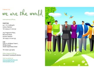 Contact Us


we are the world
International Offices:

PAKISTAN
42 c – E/1, Gulberg III,
Lahore, Pakistan
Tel: 0092 42 111 000 737

704, Progressive Plaza,
Beaumont Road,
Karachi, Pakistan
Tel: 0092 21 111 000 737

UAE
Suite 112, Al Moosa Tower I,
PO Box 121400
Sheikh Zayed Road, Dubai

Tel: 00971 4 332 5905

Other Regional Offices:
Islamabad, Faisalabad & Multan

Visit us online at:
www.peoplepefectae.com
www.people.com.pk
 