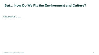 © 2024 Association for Project Management 15
But… How Do We Fix the Environment and Culture?
Discussion……..
 
