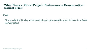 © 2024 Association for Project Management 5
What Does a ‘Good Project Performance Conversation’
Sound Like?
Chat
• Please add the kind of words and phrases you would expect to hear in a Good
Conversation
 