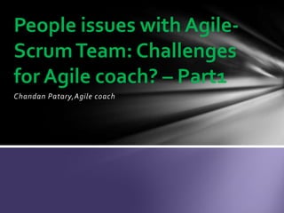 Chandan Patary,Agile coach
People issues with Agile-
ScrumTeam: Challenges
for Agile coach? – Part1
 