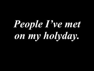People I’ve met on my holyday. 