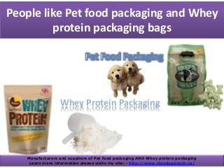 People like Pet food packaging and Whey
protein packaging bags
Whey Protein Packaging
Manufacturers and suppliers of Pet food packaging AND Whey protein packaging
Learn more information please visits my site: - http://www.standuppouch.ca/
 