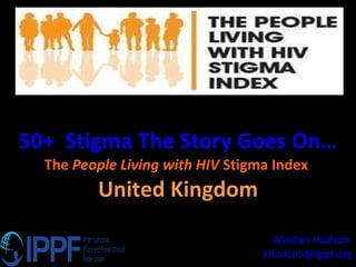 50+  Stigma The Story Goes On… The  People Living with HIV  Stigma Index  United Kingdom Alastair Hudson  [email_address] 