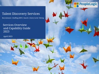 Talent Discovery Services
Recruitment |Staffing|RPO| Search |Entry Level Hiring
Services Overview
and Capability Guide
2023
April 2023
 
