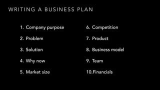 W R I T I N G A B U S I N E S S P L A N
1. Company purpose
2. Problem
3. Solution
4. Why now
5. Market size
6. Competition
7. Product
8. Business model
9. Team
10.Financials
 