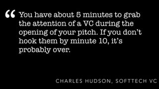 C H A R L E S H U D S O N , S O F T T E C H V C
You have about 5 minutes to grab
the attention of a VC during the
opening of your pitch. If you don’t
hook them by minute 10, it’s
probably over.
“
 