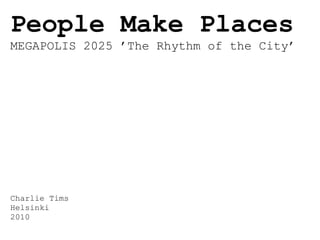 People Make Places
MEGAPOLIS 2025 ’The Rhythm of the City’




Charlie Tims
Helsinki
2010
 