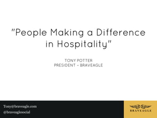 "People Making a Difference
           in Hospitality"
                          TONY POTTER
                     PRESIDENT – BRAVEAGLE




Tony@braveagle.com
@braveaglesocial
 