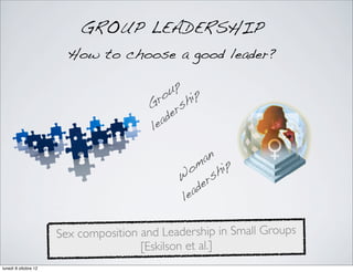 Sex composition and Leadership in Small Groups
[Eskilson et al.]
GROUP LEADERSHIP
How to choose a good leader?
Group
leade...