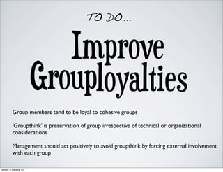 TO DO...
Group members tend to be loyal to cohesive groups
'Groupthink' is preservation of group irrespective of technical...