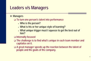 Leaders v/s Managers
 Managers
 To turn one person's talent into performance
 Who is the person?
 What is his or her u...