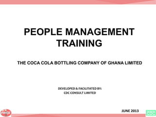 JUNE 2013
PEOPLE MANAGEMENT
TRAINING
THE COCA COLA BOTTLING COMPANY OF GHANA LIMITED
DEVELOPED & FACILITATED BY:
CDC CONSULT LIMITED
 