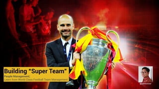 Building “Super Team”
People Management;
Learn from World Class Football Team Management
@aditforever
 