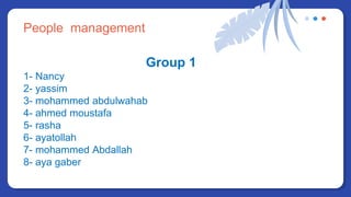 People management
Group 1
1- Nancy
2- yassim
3- mohammed abdulwahab
4- ahmed moustafa
5- rasha
6- ayatollah
7- mohammed Abdallah
8- aya gaber
 