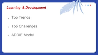 Learning & Development
● Top Trends
● Top Challenges
● ADDIE Model
 