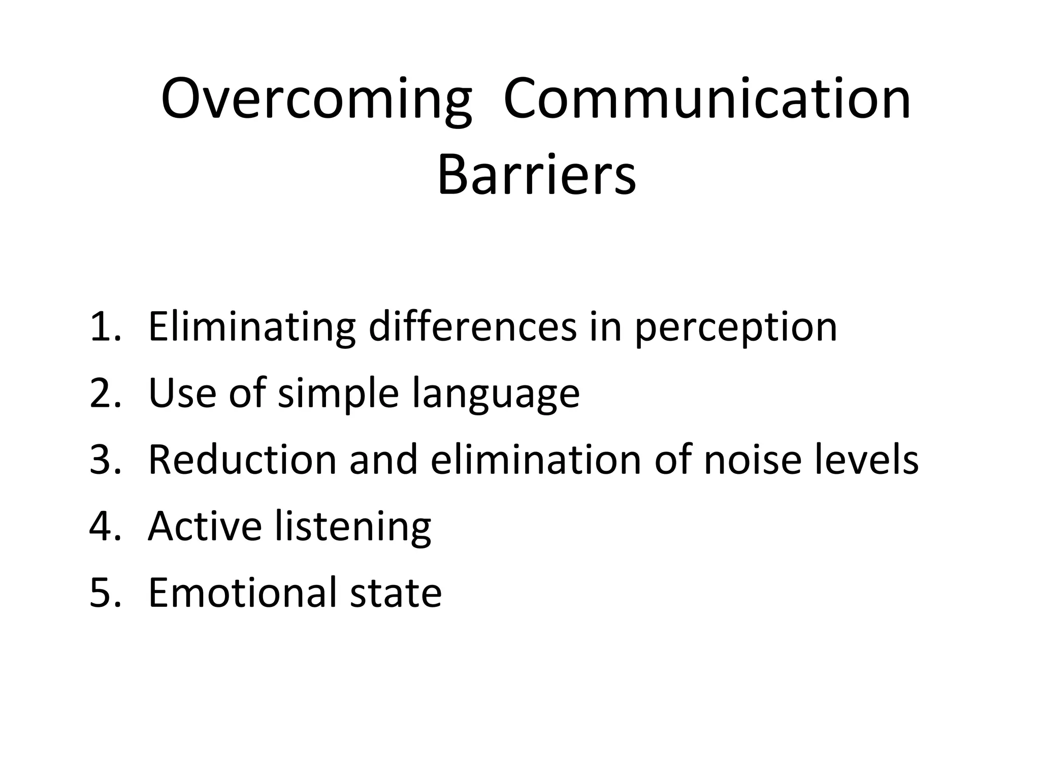 Overcoming Communication
Barriers
1. Eliminating differences in perception
2. Use of simple language
3. Reduction and elimination of noise levels
4. Active listening
5. Emotional state
 