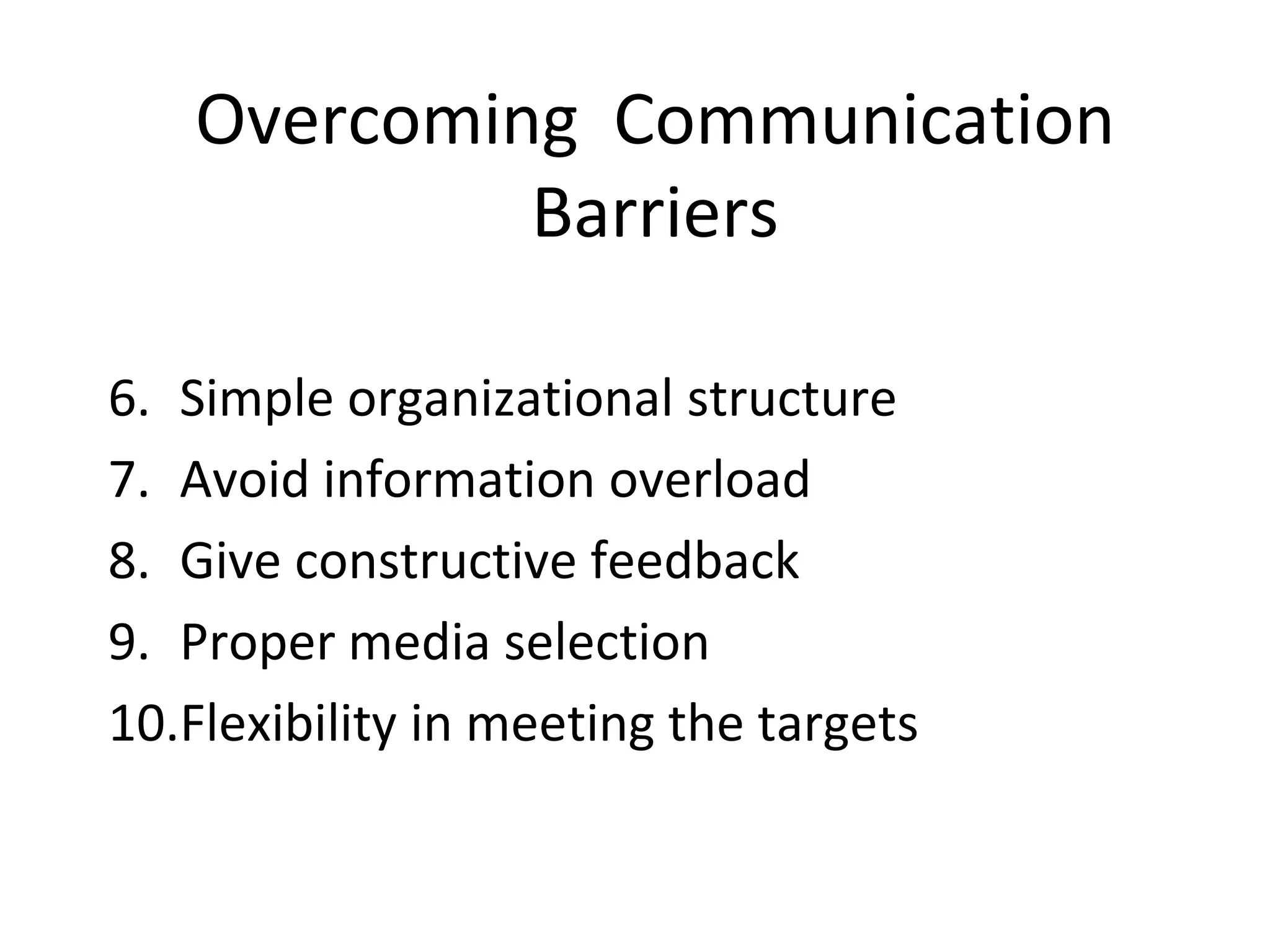 Overcoming Communication
Barriers
6. Simple organizational structure
7. Avoid information overload
8. Give constructive feedback
9. Proper media selection
10.Flexibility in meeting the targets
 