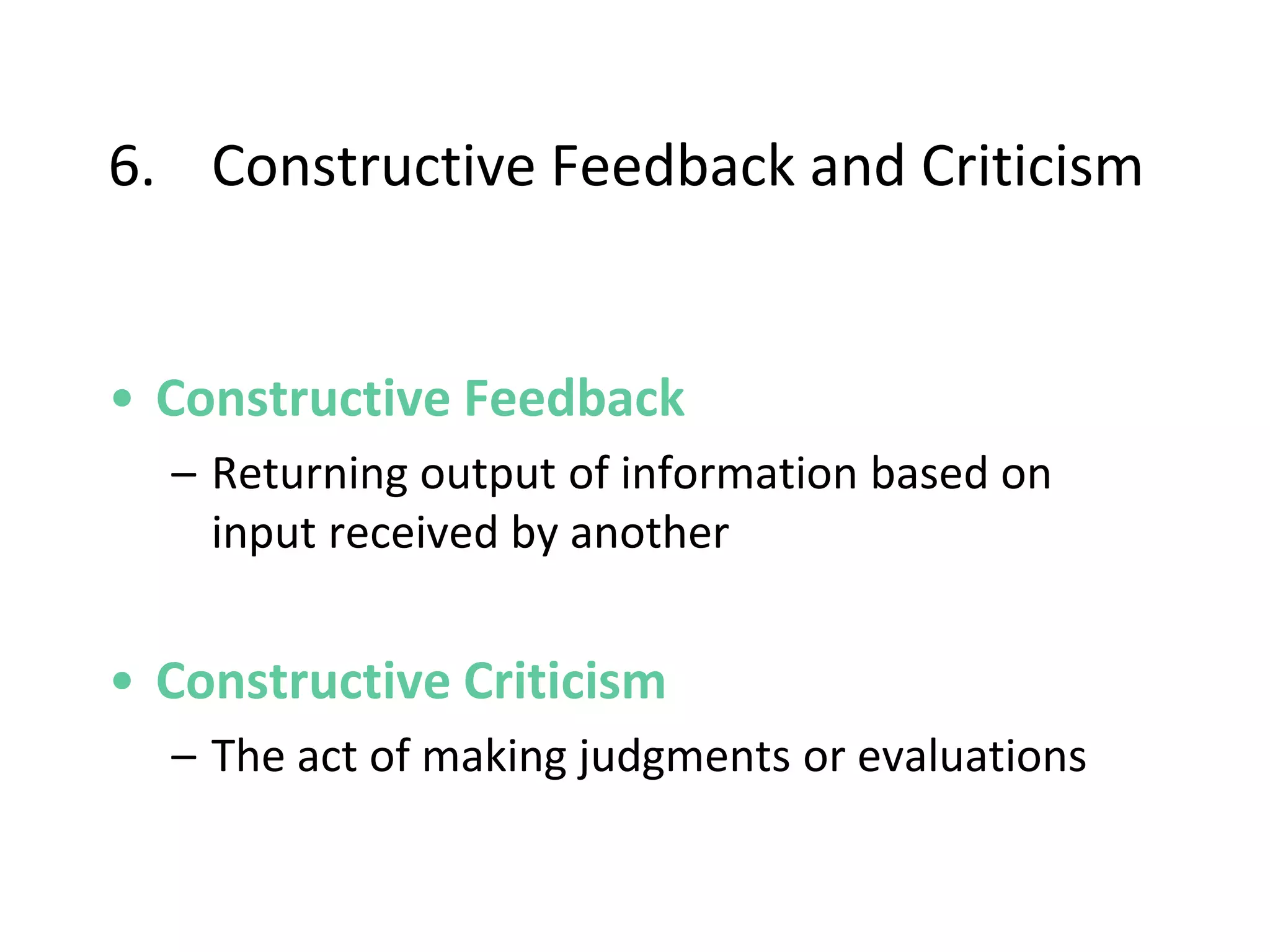 6. Constructive Feedback and Criticism
• Constructive Feedback
– Returning output of information based on
input received by another
• Constructive Criticism
– The act of making judgments or evaluations
 