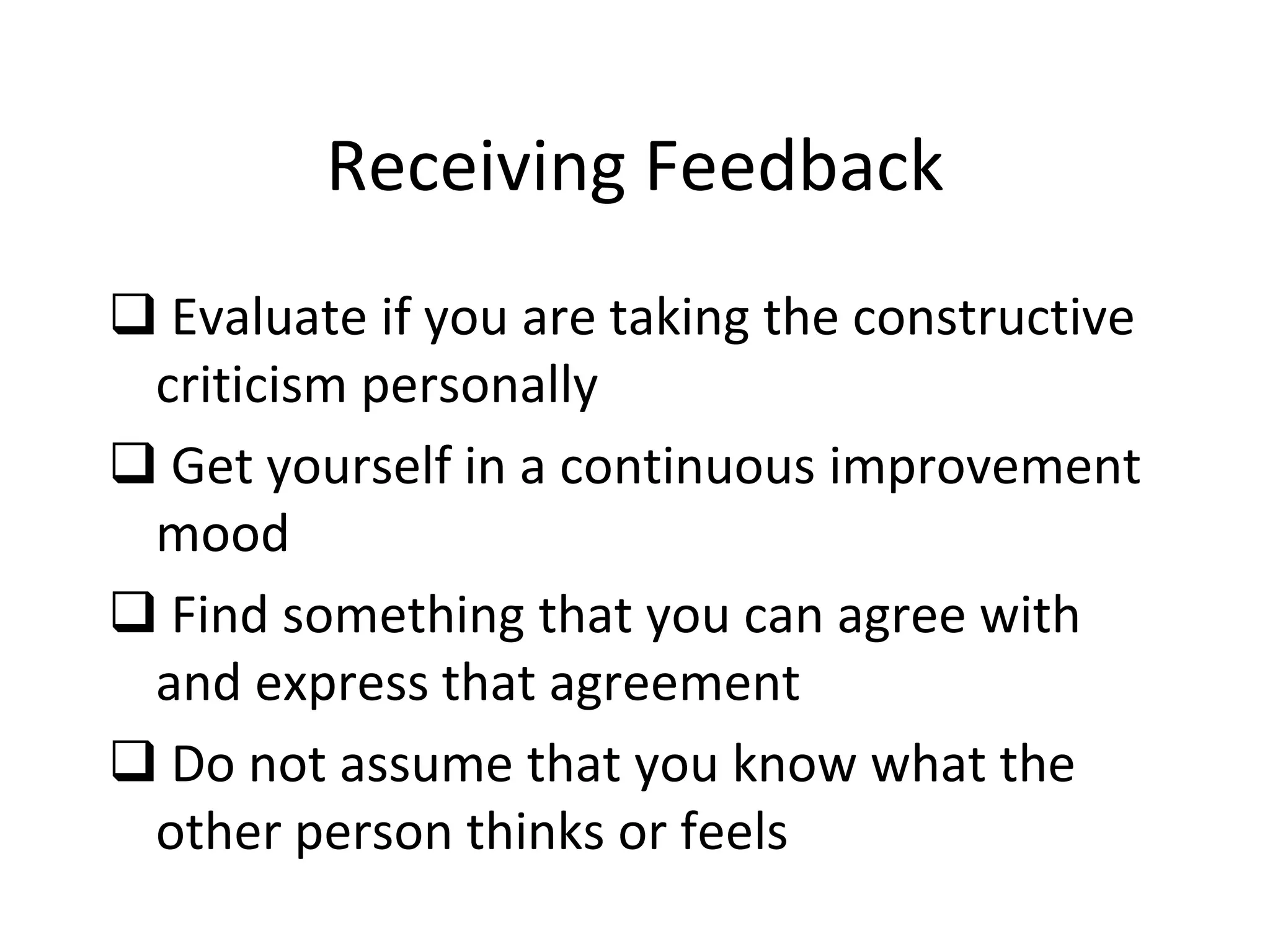 Receiving Feedback
 Evaluate if you are taking the constructive
criticism personally
 Get yourself in a continuous improvement
mood
 Find something that you can agree with
and express that agreement
 Do not assume that you know what the
other person thinks or feels
 