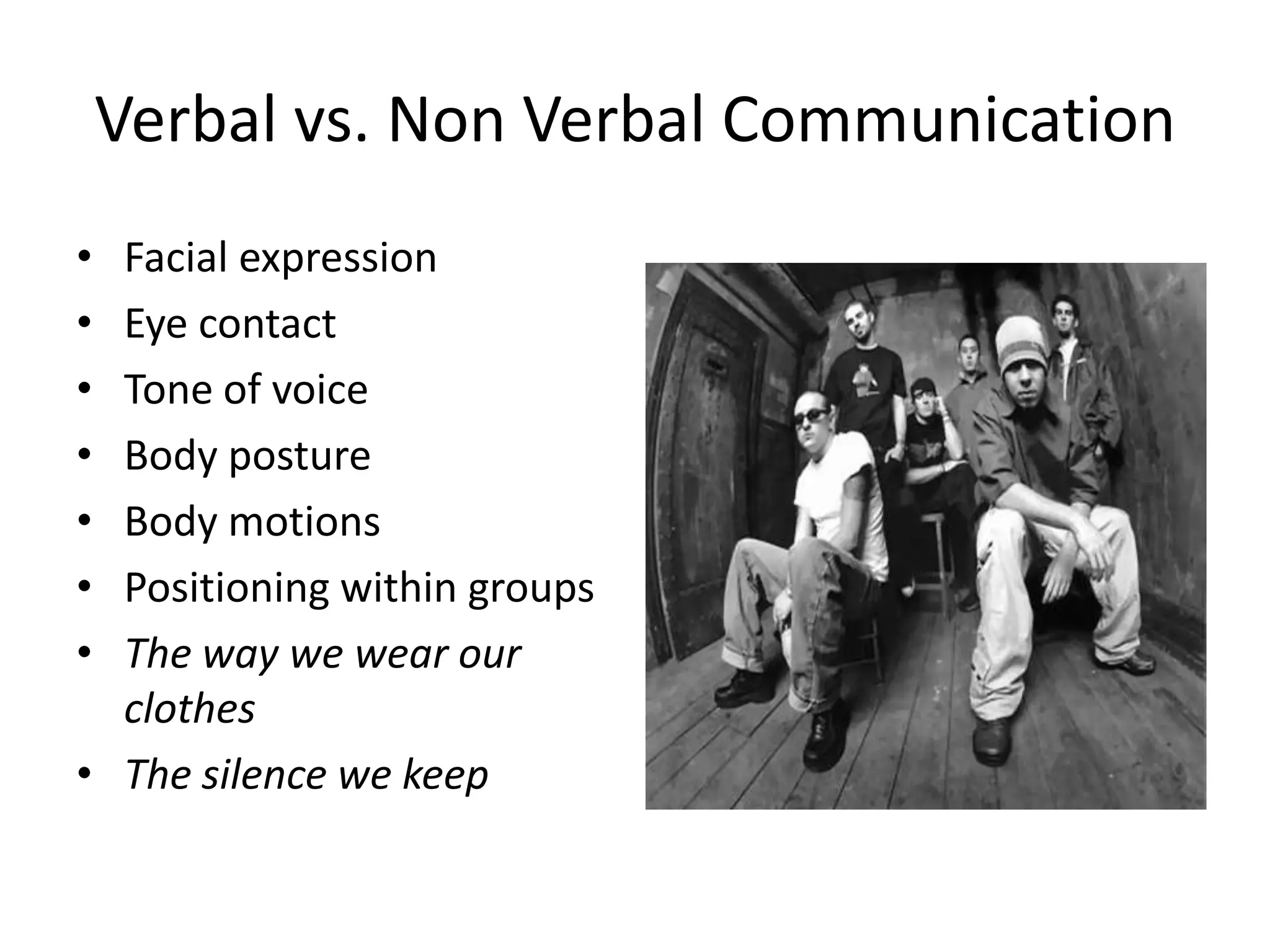 Verbal vs. Non Verbal Communication
• Facial expression
• Eye contact
• Tone of voice
• Body posture
• Body motions
• Positioning within groups
• The way we wear our
clothes
• The silence we keep
 