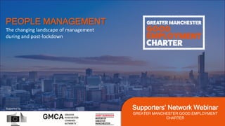 Supported by Supporters’ Network Webinar
GREATER MANCHESTER GOOD EMPLOYMENT
CHARTER
The changing landscape of management
during and post-lockdown
PEOPLE MANAGEMENT
 