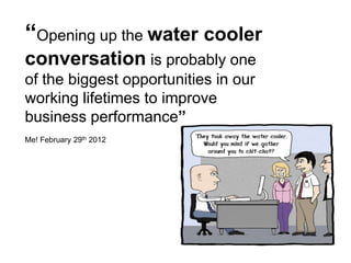 “Opening up the water cooler
conversation is probably one
of the biggest opportunities in our
working lifetimes to improve
business performance”
Me! February 29th 2012
 