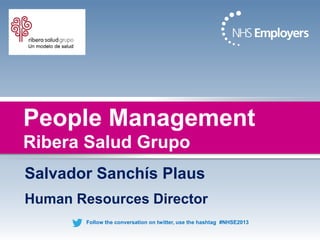 People Management
Ribera Salud Grupo
Salvador Sanchís Plaus
Human Resources Director
Follow the conversation on twitter, use the hashtag #NHSE2013

 