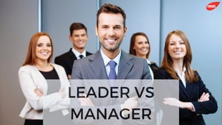 LEADER VS
MANAGER
 