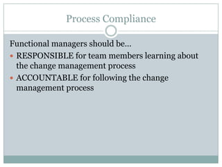 Process Compliance
Functional managers should be…
 RESPONSIBLE for team members learning about
the change management proc...