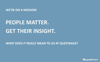 WE’RE ON A MISSION!
PEOPLE MATTER.
GET THEIR INSIGHT.
WHAT DOES IT REALLY MEAN TO US AT QUESTBACK?
 
