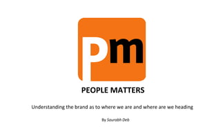 PEOPLE MATTERS
Understanding the brand as to where we are and where are we heading

                             By Saurabh Deb
 