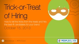 Trick-or-Treat
of Hiring
October 15, 2013
How to tell the tricks from the treats and hire
the best-ﬁt candidates for your brand 
@peopleclues | #FitForGood
 