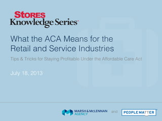 What the ACA Means for the
Retail and Service Industries!
July 18, 2013!
Tips & Tricks for Staying Proﬁtable Under the Affordable Care Act!
and!
®
 
