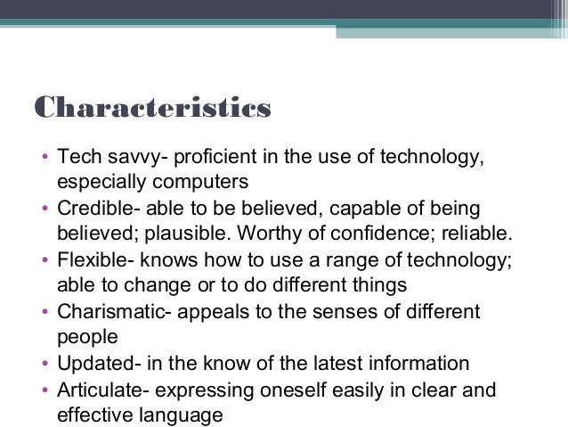 Characteristics
• Tech savvy- proficient in the use of technology,
especially computers
• Credible- able to be believed, c...